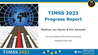 TIMSS 2023
Progress Report
Matthias von Davier & Ann Kennedy
64th Annual Meeting of the IEA General Assembly
September 23-28, 2023
 