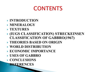  INTRODUCTION
 MINERALOGY
 TEXTURES
 (IUGS CLASSIFICATION) STRECKEINSEN
CLASSIFICATION OF GABBRO(1967)
 THEORIES BASED ON ORIGIN
 WORLD DISTRIBUTION
 ECONOMIC IMPORTANCE
 USES OF GABBRO
 CONCLUSIONS
 REFERENCES
 