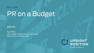 PR for Startups
April 2016
#DIYPR
Paul Wilke
CEO, Upright Position Communications
Mare Island, California, USA
 