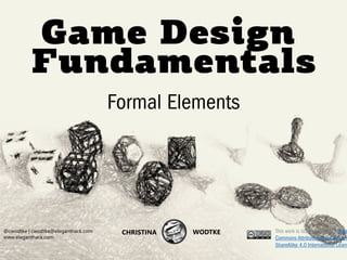 CHRISTINA WODTKE @cwodtke
Game Design
Fundamentals
@cwodtke | cwodtke@eleganthack.com
www.eleganthack.com
CHRISTINA WODTKE
Formal Elements
This work is licensed under a Crea
Commons Attribution-NonCommer
ShareAlike 4.0 International Licen
 