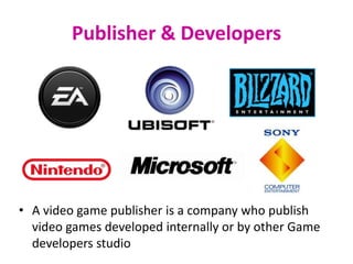 Publisher & Developers




• A video game publisher is a company who publish
  video games developed internally or by other Game
  developers studio
 