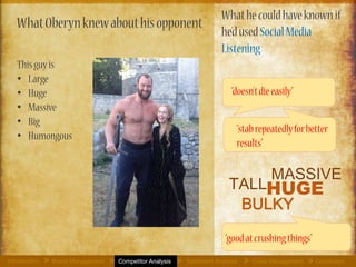 What Oberyn knew about his
opponent
This guy is
• Large
• Huge
• Massive
• Big
• Humongous
What he could have
known if he’d used
Social Media Listening
“doesn’t die easily”
“good at crushing things”
“stab repeatedly for
better results”
HUGE
MASSIVE
BULKY
TALL
Introduction Brand Management Competitor Analysis Sentiment Analysis Crisis Management Conclusion> > > > >
 