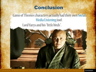 Game of Thrones characters actually had their
own Social Media Listening tool:
Conclusion
Lord Varys and his “little birds”.
Introduction Brand Management Competitor Analysis Sentiment Analysis Crisis Management Conclusion> > > > >
 