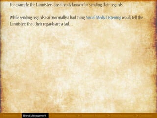 For example, the Lannisters are already known for “sending their
regards”.
While sending regards isn’t normally a bad thing, Social Media
Listening would tell the Lannisters that their regards are a tad…
Introduction Brand Management Competitor Analysis Sentiment Analysis Crisis Management Conclusion> > > > >
 