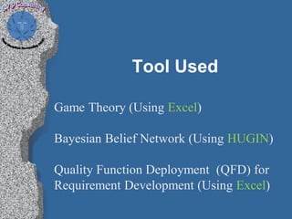 Tool Used

Game Theory (Using Excel)

Bayesian Belief Network (Using HUGIN)

Quality Function Deployment (QFD) for
Requirement Development (Using Excel)
 