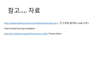 참고보면 좋은 자료
https://www.slideshare.net/ssuser7e10e4/wasserstein-gan-i : 전 수학을 몰라욧! ( GAN 수학 )
Udacity deep learning nanodegree
https://en.wikipedia.org/wiki/Generative_model ( Thanks WIKI )
 