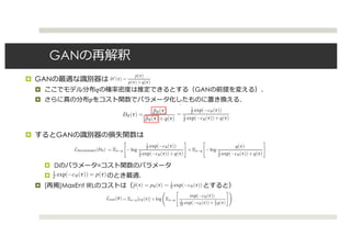 GANの再解釈
¤ GANの最適な識別器は
¤ ここでモデル分布𝑞の確率密度は推定できるとする（GANの前提を変える）．
¤ さらに真の分布𝑝をコスト関数でパラメータ化したものに置き換える．
¤ するとGANの識別器の損失関数は
¤ Dのパラメータ=コスト関数のパラメータ
¤ のとき最適．
¤ [再掲]MaxEnt IRLのコストは（ とすると）
verse reinforcement learning, where the data-to-be-modeled is a set of expert demonstrations. The
derivation requires a particular form of discriminator, which we discuss ﬁrst in Section 3.1. After
making this modiﬁcation to the discriminator, we obtain an algorithm for IRL, as we show in Sec-
tion 3.2, where the discriminator involves the learned cost and the generator represents the policy.
3.1 A special form of discriminator
For a ﬁxed generator with a [typically unknown] density q(τ), the optimal discriminator is the fol-
lowing [8]:
D∗
(τ) =
p(τ)
p(τ)+q(τ)
, (3)
where p(τ) is the actual distribution of the data.
In the traditional GAN algorithm, the discriminator is trained to directly output this value. When
the generator density q(τ) can be evaluated, the traditional GAN discriminator can be modiﬁed
to incorporate this density information. Instead of having the discriminator estimate the value of
Equation 3 directly, it can be used to estimate p(τ), ﬁlling in the value of q(τ) with its known value.
In this case, the new form of the discriminator Dθ with parameters θ is
Dθ (τ) =
˜pθ (τ)
˜pθ (τ)+q(τ)
.
In order to make the connection to MaxEnt IRL, we also replace the estimated data density with
the Boltzmann distribution. As in MaxEnt IRL, we write the energy function as cθ to designate the
learned cost. Now the discriminator’s output is:
Dθ (τ) =
1
Z exp(−cθ (τ))
1
Z exp(−cθ (τ))+q(τ)
.
The resulting architecture for the discriminator is very similar to a typical model for binary classi-
ﬁcation, with a sigmoid as the ﬁnal layer and logZ as the bias of the sigmoid. We have adjusted
the architecture only by subtracting logq(τ) from the input to the sigmoid. This modest change
allows the optimal discriminator to be completely independent of the generator: the discriminator is
optimal when 1
Z exp(−cθ (τ)) = p(τ). Independence between the generator and the optimal discrim-
inator may signiﬁcantly improve the stability of training.
This change is very simple to implement and is applicable in any setting where the density q(τ)
can be cheaply evaluated. Of course this is precisely the case where we could directly maximize
likelihood, and we might wonder whether it is worth the additional complexity of GAN training.
But the experience of researchers in IRL has shown that maximizing log likelihood directly is not
always the most effective way to learn complex behaviors, even when it is possible to implement. As
we will show, there is a precise equivalence between MaxEnt IRL and this type of GAN, suggesting
alleviate the issue, they do not solve it completely.
3 GANs and IRL
We now show how generative adversarial modeling has implicitly been applied to the setting of in-
verse reinforcement learning, where the data-to-be-modeled is a set of expert demonstrations. The
derivation requires a particular form of discriminator, which we discuss ﬁrst in Section 3.1. After
making this modiﬁcation to the discriminator, we obtain an algorithm for IRL, as we show in Sec-
tion 3.2, where the discriminator involves the learned cost and the generator represents the policy.
3.1 A special form of discriminator
For a ﬁxed generator with a [typically unknown] density q(τ), the optimal discriminator is the fol-
lowing [8]:
D∗
(τ) =
p(τ)
p(τ)+q(τ)
, (3)
where p(τ) is the actual distribution of the data.
In the traditional GAN algorithm, the discriminator is trained to directly output this value. When
the generator density q(τ) can be evaluated, the traditional GAN discriminator can be modiﬁed
to incorporate this density information. Instead of having the discriminator estimate the value of
Equation 3 directly, it can be used to estimate p(τ), ﬁlling in the value of q(τ) with its known value.
In this case, the new form of the discriminator Dθ with parameters θ is
Dθ (τ) =
˜pθ (τ)
˜pθ (τ)+q(τ)
.
In order to make the connection to MaxEnt IRL, we also replace the estimated data density with
the Boltzmann distribution. As in MaxEnt IRL, we write the energy function as cθ to designate the
learned cost. Now the discriminator’s output is:
Dθ (τ) =
1
Z exp(−cθ (τ))
1
Z exp(−cθ (τ))+q(τ)
.
The resulting architecture for the discriminator is very similar to a typical model for binary classi-
ﬁcation, with a sigmoid as the ﬁnal layer and logZ as the bias of the sigmoid. We have adjusted
the architecture only by subtracting logq(τ) from the input to the sigmoid. This modest change
allows the optimal discriminator to be completely independent of the generator: the discriminator is
optimal when 1
Z exp(−cθ (τ)) = p(τ). Independence between the generator and the optimal discrim-
inator may signiﬁcantly improve the stability of training.
This change is very simple to implement and is applicable in any setting where the density q(τ)
can be cheaply evaluated. Of course this is precisely the case where we could directly maximize
likelihood, and we might wonder whether it is worth the additional complexity of GAN training.
But the experience of researchers in IRL has shown that maximizing log likelihood directly is not
always the most effective way to learn complex behaviors, even when it is possible to implement. As
we will show, there is a precise equivalence between MaxEnt IRL and this type of GAN, suggesting
that the same phenomenon may occur in other domains: GAN training may provide advantages even
when it would be possible to maximize likelihood directly.
3.1 A special form of discriminator
For a ﬁxed generator with a [typically unknown] density q(τ), the optimal discriminator is the fol-
lowing [8]:
D∗
(τ) =
p(τ)
p(τ)+q(τ)
, (3)
where p(τ) is the actual distribution of the data.
In the traditional GAN algorithm, the discriminator is trained to directly output this value. When
the generator density q(τ) can be evaluated, the traditional GAN discriminator can be modiﬁed
to incorporate this density information. Instead of having the discriminator estimate the value of
Equation 3 directly, it can be used to estimate p(τ), ﬁlling in the value of q(τ) with its known value.
In this case, the new form of the discriminator Dθ with parameters θ is
Dθ (τ) =
˜pθ (τ)
˜pθ (τ)+q(τ)
.
In order to make the connection to MaxEnt IRL, we also replace the estimated data density with
the Boltzmann distribution. As in MaxEnt IRL, we write the energy function as cθ to designate the
learned cost. Now the discriminator’s output is:
Dθ (τ) =
1
Z exp(−cθ (τ))
1
Z exp(−cθ (τ))+q(τ)
.
The resulting architecture for the discriminator is very similar to a typical model for binary classi-
ﬁcation, with a sigmoid as the ﬁnal layer and logZ as the bias of the sigmoid. We have adjusted
the architecture only by subtracting logq(τ) from the input to the sigmoid. This modest change
allows the optimal discriminator to be completely independent of the generator: the discriminator is
optimal when 1
Z exp(−cθ (τ)) = p(τ). Independence between the generator and the optimal discrim-
inator may signiﬁcantly improve the stability of training.
This change is very simple to implement and is applicable in any setting where the density q(τ)
can be cheaply evaluated. Of course this is precisely the case where we could directly maximize
likelihood, and we might wonder whether it is worth the additional complexity of GAN training.
But the experience of researchers in IRL has shown that maximizing log likelihood directly is not
always the most effective way to learn complex behaviors, even when it is possible to implement. As
we will show, there is a precise equivalence between MaxEnt IRL and this type of GAN, suggesting
that the same phenomenon may occur in other domains: GAN training may provide advantages even
when it would be possible to maximize likelihood directly.
3.2 Equivalence between generative adversarial networks and guided cost learning
In this section, we show that GANs, when applied to IRL problems, optimize the same objective as
MaxEnt IRL, and in fact the variant of GANs described in the previous section is precisely equivalent
to guided cost learning.
Recall that the discriminator’s loss is equal to
Ldiscriminator(Dθ ) = Eτ∼p[−logDθ (τ)]+ Eτ∼q[−log(1 − Dθ(τ))]
= Eτ∼p −log
1
Z exp(−cθ (τ))
1
Z exp(−cθ (τ))+ q(τ)
+ Eτ∼q −log
q(τ)
1
Z exp(−cθ (τ))+ q(τ)
In maximum entropy IRL, the log-likelihood objective is:
Lcost(θ) = Eτ∼p[cθ (τ)]+ log Eτ∼ 1
2 p+ 1
2 q
exp(−cθ (τ))
1
2 p(τ)+ 1
2 q(τ)
(4)
= Eτ∼p[cθ (τ)]+ log Eτ∼µ
exp(−cθ (τ))
1
2Z exp(−cθ (τ))+ 1
2 q(τ)
, (5)
where we have substituted p(τ) = pθ (τ) = 1
Z exp(−cθ (τ)), i.e. we are using the current model to
estimate the importance weights.
We will establish the following facts, which together imply that GANs optimize precisely the Max-
Ent IRL problem:
1. The value of Z which minimizes the discriminator’s loss is an importance-sampling estima-
Recall that the discriminator’s loss is equal to
Ldiscriminator(Dθ ) = Eτ∼p[−logDθ (τ)]+Eτ∼q[−log(1−Dθ(τ))]
= Eτ∼p −log
1
Z exp(−cθ (τ))
1
Z exp(−cθ (τ))+q(τ)
+Eτ∼q −log
q(τ)
1
Z exp(−cθ (τ))+q(τ)
In maximum entropy IRL, the log-likelihood objective is:
Lcost(θ) = Eτ∼p[cθ (τ)]+log Eτ∼ 1
2 p+ 1
2 q
exp(−cθ (τ))
1
2 p(τ)+ 1
2 q(τ)
(4)
= Eτ∼p[cθ (τ)]+log Eτ∼µ
exp(−cθ (τ))
1
2Z exp(−cθ (τ))+ 1
2 q(τ)
, (5)
where we have substituted p(τ) = pθ (τ) = 1
Z exp(−cθ (τ)), i.e. we are using the current model to
estimate the importance weights.
We will establish the following facts, which together imply that GANs optimize precisely the Max-
Ent IRL problem:
Recall that the discriminator’s loss is equal to
Ldiscriminator(Dθ ) = Eτ∼p[−logDθ (τ)]+ Eτ∼q[−log(1 − Dθ(τ))]
= Eτ∼p −log
1
Z exp(−cθ (τ))
1
Z exp(−cθ (τ))+ q(τ)
+ Eτ∼q −log
q(τ)
1
Z exp(−cθ (τ))+ q(τ)
In maximum entropy IRL, the log-likelihood objective is:
Lcost(θ) = Eτ∼p[cθ (τ)]+ log Eτ∼ 1
2 p+ 1
2 q
exp(−cθ (τ))
1
2 p(τ)+ 1
2 q(τ)
(4)
= Eτ∼p[cθ (τ)]+ log Eτ∼µ
exp(−cθ (τ))
1
2Z exp(−cθ (τ))+ 1
2 q(τ)
, (5)
where we have substituted p(τ) = pθ (τ) = 1
Z exp(−cθ (τ)), i.e. we are using the current model to
estimate the importance weights.
We will establish the following facts, which together imply that GANs optimize precisely the Max-
Ent IRL problem:
Recall that the discriminator’s loss is equal to
Ldiscriminator(Dθ ) = Eτ∼p[−logDθ (τ)]+Eτ∼q[−log(1−Dθ(τ))]
= Eτ∼p −log
1
Z exp(−cθ (τ))
1
Z exp(−cθ (τ))+q(τ)
+Eτ∼q −log
q(τ)
1
Z exp(−cθ (τ))+q(τ)
In maximum entropy IRL, the log-likelihood objective is:
Lcost(θ) = Eτ∼p[cθ (τ)]+log Eτ∼ 1
2 p+ 1
2 q
exp(−cθ (τ))
1
2 p(τ)+ 1
2 q(τ)
(4)
= Eτ∼p[cθ (τ)]+log Eτ∼µ
exp(−cθ (τ))
1
2Z exp(−cθ (τ))+ 1
2q(τ)
, (5)
where we have substituted p(τ) = pθ (τ) = 1
Z exp(−cθ (τ)), i.e. we are using the current model to
estimate the importance weights.
We will establish the following facts, which together imply that GANs optimize precisely the Max-
Ent IRL problem:
1. The value of Z which minimizes the discriminator’s loss is an importance-sampling estima-
tor for the partition function, as described in Section 2.3.2.
Recall that the discriminator’s loss is equal to
Ldiscriminator(Dθ ) = Eτ∼p[−logDθ (τ)]+ Eτ∼q[−log(1 − Dθ(τ))]
= Eτ∼p −log
1
Z exp(−cθ (τ))
1
Z exp(−cθ (τ))+ q(τ)
+ Eτ∼q −log
q(τ)
1
Z exp(−cθ (τ))+ q(τ)
In maximum entropy IRL, the log-likelihood objective is:
Lcost(θ) = Eτ∼p[cθ (τ)]+ log Eτ∼ 1
2 p+ 1
2 q
exp(−cθ (τ))
1
2 p(τ)+ 1
2 q(τ)
(4)
= Eτ∼p[cθ (τ)]+ log Eτ∼µ
exp(−cθ (τ))
1
2Z exp(−cθ (τ))+ 1
2 q(τ)
, (5)
where we have substituted p(τ) = pθ (τ) = 1
Z exp(−cθ (τ)), i.e. we are using the current model to
estimate the importance weights.
We will establish the following facts, which together imply that GANs optimize precisely the Max-
Ent IRL problem:
1. The value of Z which minimizes the discriminator’s loss is an importance-sampling estima-
tor for the partition function, as described in Section 2.3.2.
2. For this value of Z, the derivative of the discriminator’s loss with respect to θ is equal to
the derivative of the MaxEnt IRL objective.
3. The generator’s loss is exactly equal to the cost cθ minus the entropy of q(τ), i.e. the
3.1 A special form of discriminator
For a ﬁxed generator with a [typically unknown] density q(τ), the optimal discriminator is the fol-
lowing [8]:
D∗
(τ) =
p(τ)
p(τ)+q(τ)
, (3)
where p(τ) is the actual distribution of the data.
In the traditional GAN algorithm, the discriminator is trained to directly output this value. When
the generator density q(τ) can be evaluated, the traditional GAN discriminator can be modiﬁed
to incorporate this density information. Instead of having the discriminator estimate the value of
Equation 3 directly, it can be used to estimate p(τ), ﬁlling in the value of q(τ) with its known value.
In this case, the new form of the discriminator Dθ with parameters θ is
Dθ (τ) =
˜pθ (τ)
˜pθ (τ)+q(τ)
.
In order to make the connection to MaxEnt IRL, we also replace the estimated data density with
the Boltzmann distribution. As in MaxEnt IRL, we write the energy function as cθ to designate the
learned cost. Now the discriminator’s output is:
Dθ (τ) =
1
Z exp(−cθ (τ))
1
Z exp(−cθ (τ))+q(τ)
.
The resulting architecture for the discriminator is very similar to a typical model for binary classi-
ﬁcation, with a sigmoid as the ﬁnal layer and logZ as the bias of the sigmoid. We have adjusted
the architecture only by subtracting logq(τ) from the input to the sigmoid. This modest change
allows the optimal discriminator to be completely independent of the generator: the discriminator is
optimal when 1
Z exp(−cθ (τ)) = p(τ). Independence between the generator and the optimal discrim-
inator may signiﬁcantly improve the stability of training.
This change is very simple to implement and is applicable in any setting where the density q(τ)
can be cheaply evaluated. Of course this is precisely the case where we could directly maximize
likelihood, and we might wonder whether it is worth the additional complexity of GAN training.
But the experience of researchers in IRL has shown that maximizing log likelihood directly is not
always the most effective way to learn complex behaviors, even when it is possible to implement. As
we will show, there is a precise equivalence between MaxEnt IRL and this type of GAN, suggesting
that the same phenomenon may occur in other domains: GAN training may provide advantages even
when it would be possible to maximize likelihood directly.
 