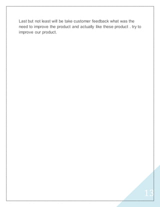 13
Last but not least will be take customer feedback what was the
need to improve the product and actually like these product . try to
improve our product.
 