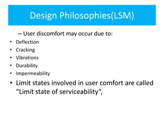 Design Philosophies(LSM)
– User discomfort may occur due to:
• Deflection
• Cracking
• Vibrations
• Durability
• Impermeability
• Limit states involved in user comfort are called
“Limit state of serviceability”,
 