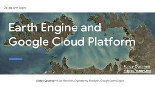 Earth Engine and
Google Cloud Platform
Slides Courtesy: Matt Hancher, Engineering Manager, Google Earth Engine
Runcy Oommen
https://runcy.me
 