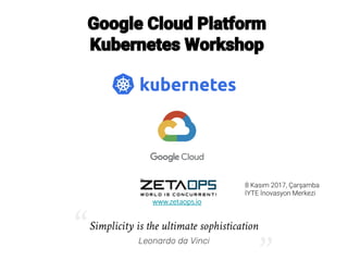 Google Cloud Platform
Kubernetes Workshop
www.zetaops.io
Simplicity is the ultimate sophistication
Leonardo da Vinci“
“
8 Kasım 2017, Çarşamba
İYTE İnovasyon Merkezi
 