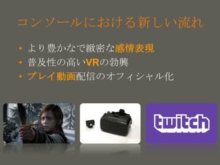 your name
コンソールにおける新しい流れ
• より豊かなで緻密な感情表現
• 普及性の高いVRの勃興
• プレイ動画配信のオフィシャル化
 