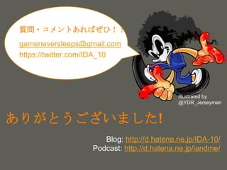 your name
ありがとうございました!
Blog: http://d.hatena.ne.jp/IDA-10/
Podcast: http://d.hatena.ne.jp/iandme/
gameneversleeps@gmail.com
https://twitter.com/IDA_10
質問・コメントあればぜひ！！
 