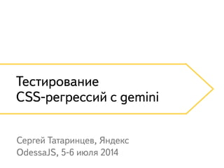 Тестирование
CSS-регрессий с gemini
Сергей Татаринцев, Яндекс
OdessaJS, 5-6 июля 2014
 