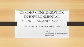 GENDER CONSIDERATION
IN ENVIRONMENTAL
CONCERNS AND PLANS
SPECIAL FOCUS ON THE ROLE OF WOMEN
Made by;
Priya Upadhyay & Anupriya Banerjee
B-Plan 6th sem
 