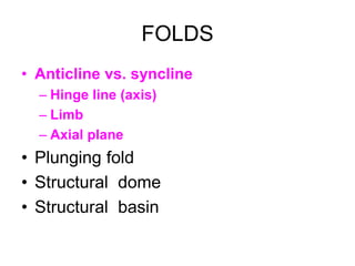 FOLDS
• Anticline vs. syncline
– Hinge line (axis)
– Limb
– Axial plane

• Plunging fold
• Structural dome
• Structural basin

 