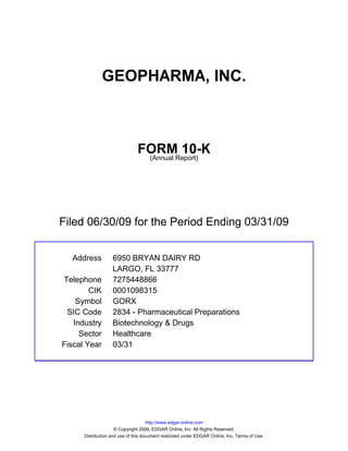 GEOPHARMA, INC.



                               FORMReport)
                                        10-K
                                (Annual




Filed 06/30/09 for the Period Ending 03/31/09


  Address          6950 BRYAN DAIRY RD
                   LARGO, FL 33777
Telephone          7275448866
        CIK        0001098315
    Symbol         GORX
 SIC Code          2834 - Pharmaceutical Preparations
   Industry        Biotechnology & Drugs
     Sector        Healthcare
Fiscal Year        03/31




                                     http://www.edgar-online.com
                     © Copyright 2009, EDGAR Online, Inc. All Rights Reserved.
      Distribution and use of this document restricted under EDGAR Online, Inc. Terms of Use.
 