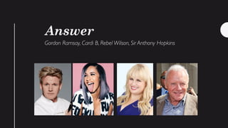 Answer
Gordon Ramsay, Cardi B, Rebel Wilson, Sir Anthony Hopkins
 