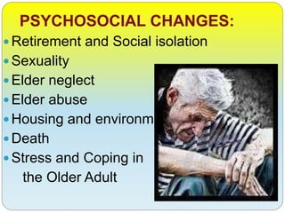 PSYCHOSOCIAL CHANGES:
Retirement and Social isolation
Sexuality
Elder neglect
Elder abuse
Housing and environment
Death
Stress and Coping in
the Older Adult
 