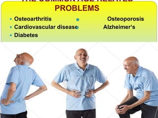 THE COMMON AGE RELATED
PROBLEMS
 Osteoarthritis Osteoporosis
 Cardiovascular disease Alzheimer‘s
 Diabetes
 