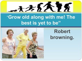 Robert
browning.
“Grow old along with me! The
best is yet to be”
 