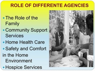 ROLE OF DIFFERENTE AGENCIES
The Role of the
Family
Community Support
Services
Home Health Care
Safety and Comfort
in the Home
Environment
Hospice Services
 