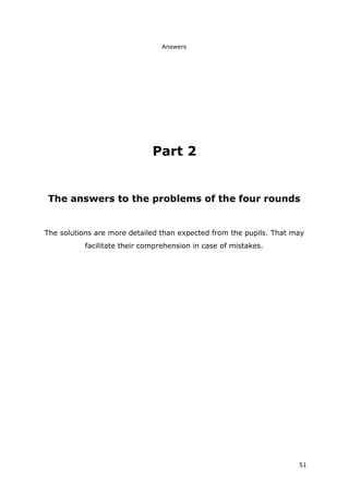 Answers
51
Part 2
The answers to the problems of the four rounds
The solutions are more detailed than expected from the pupils. That may
facilitate their comprehension in case of mistakes.
 