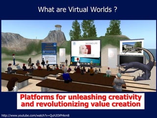 What are Virtual Worlds ?




           Platforms for unleashing creativity
           and revolutionizing value creation
http://www.youtube.com/watch?v=Quh2OiPHkm8
 