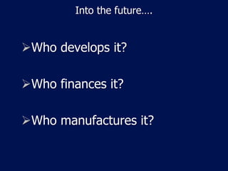 Into the future….


Who develops it?

Who finances it?

Who manufactures it?
 