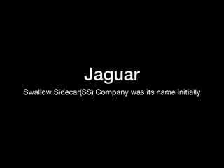 Jaguar
Swallow Sidecar(SS) Company was its name initially
 