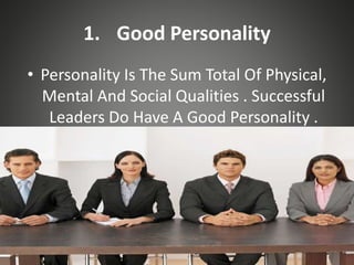 1. Good Personality
• Personality Is The Sum Total Of Physical,
Mental And Social Qualities . Successful
Leaders Do Have A Good Personality .
 