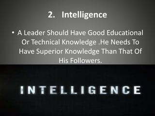 2. Intelligence
• A Leader Should Have Good Educational
Or Technical Knowledge .He Needs To
Have Superior Knowledge Than That Of
His Followers.
 