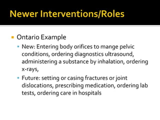 

Ontario Example
 New: Entering body orifices to mange pelvic

conditions, ordering diagnostics ultrasound,
administering a substance by inhalation, ordering
x-rays,
 Future: setting or casing fractures or joint
dislocations, prescribing medication, ordering lab
tests, ordering care in hospitals

 