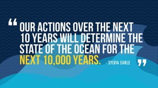 - SYLVIA EARLE
“
”
Our actions over the next
10 years will determine the
state of the ocean for the
next 10,000 years.
 