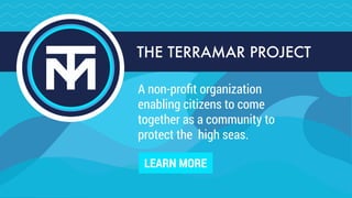 THE TERRAMAR PROJECT
A non-proﬁt organization  
enabling citizens to come  
together as a community to  
protect the high seas.
LEARN MORE
 