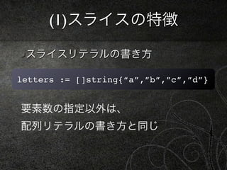 (1)スライスの特徴

 スライスリテラルの書き方

letters := []string{“a”,”b”,”c”,”d”}


要素数の指定以外は、
配列リテラルの書き方と同じ
 