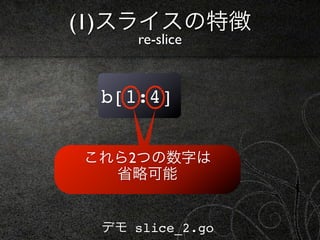 (1)スライスの特徴
     re-slice


 b[1:4]


これら2つの数字は
  省略可能


 デモ slice_2.go
 