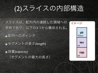 (2)スライスの内部構造
スライスは、配列内の連続した領域への    イメージ
参照であり、以下の3つから構成される。

๏配列へのポインタ
๏セグメントの長さ(length)
๏容量(capacity)
 （セグメントの最大の長さ）
 