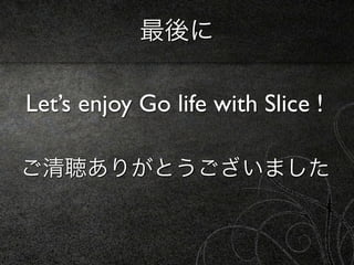 最後に

Let’s enjoy Go life with Slice !

ご清聴ありがとうございました
 