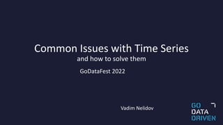 Common Issues with Time Series
and how to solve them
Vadim Nelidov
GoDataFest 2022
 