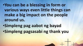 •You can be a blessing in form or
various ways even little things can
make a big impact on the people
around us.
•Simpleng pag aabot ng bayad
•Simpleng pagsasabi ng thank you
 