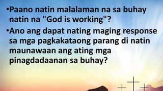 •Paano natin malalaman na sa buhay
natin na "God is working"?
•Ano ang dapat nating maging response
sa mga pagkakataong parang di natin
maunawaan ang ating mga
pinagdadaanan sa buhay?
 