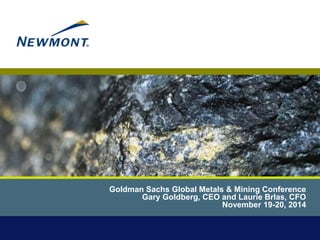 Goldman Sachs Global Metals & Mining Conference 
Gary Goldberg, CEO and Laurie Brlas, CFO 
November 19-20, 2014 
 