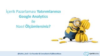 İçerik Pazarlaması Yatırımlarınızı
Google	Analytics	
ile
Nasıl Ölçümlersiniz?
@Sahin_Secil	- Co-founder	&	Consultant	of	@BoostRoas
 