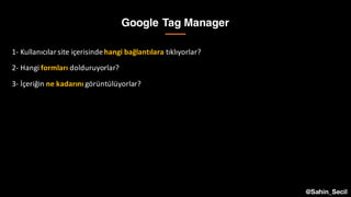 Google Tag Manager
1- Kullanıcılar site	içerisindehangi bağlantılara tıklıyorlar?
2- Hangi formları dolduruyorlar?
3- İçeriğin ne	kadarını görüntülüyorlar?
@Sahin_Secil
 