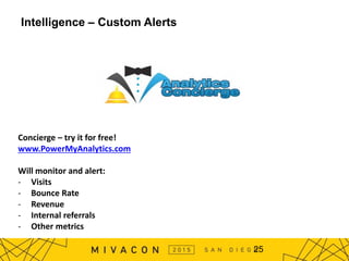 Intelligence – Custom Alerts
Concierge – try it for free!
www.PowerMyAnalytics.com
Will monitor and alert:
- Visits
- Bounce Rate
- Revenue
- Internal referrals
- Other metrics
25
 