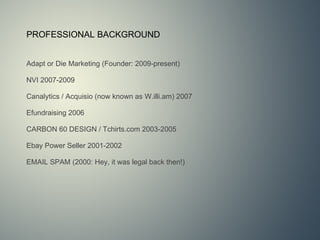 PROFESSIONAL BACKGROUND Adapt or Die Marketing (Founder: 2009-present) NVI 2007-2009 Canalytics / Acquisio (now known as W.illi.am) 2007 Efundraising 2006 CARBON 60 DESIGN / Tchirts.com 2003-2005 Ebay Power Seller 2001-2002 EMAIL SPAM (2000: Hey, it was legal back then!) 