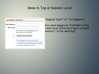 Ideas to Tag at Session Level Tagging &quot;log-in&quot; vs. &quot;not-logged-in&quot;   Are users tagged as &quot;members&quot; at the visitor level bothering to log in on each session?  Is this alarming?  