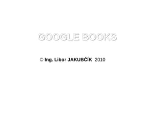 GOOGLE BOOKS

© Ing. Libor JAKUBČÍK 2010
 