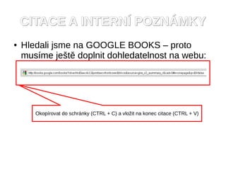 CITACE A INTERNÍ POZNÁMKY
●   Hledali jsme na GOOGLE BOOKS – proto
    musíme ještě doplnit dohledatelnost na webu:




       Okopírovat do schránky (CTRL + C) a vložit na konec citace (CTRL + V)
 